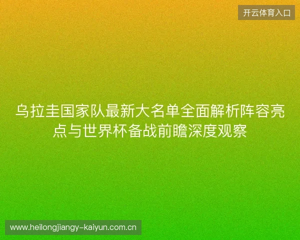 乌拉圭国家队最新大名单全面解析阵容亮点与世界杯备战前瞻深度观察